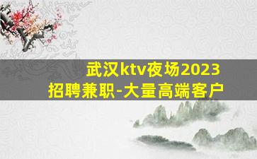武汉ktv夜场2023招聘兼职-大量高端客户
